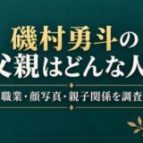 磯村勇斗の父親はどんな人？職業や顔写真・親子関係を徹底調査