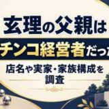 玄理の父親はパチンコ経営者だった？店名や実家・家族構成を調査